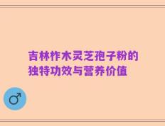 吉林柞木灵芝孢子粉的独特功效与营养价值