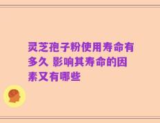 灵芝孢子粉使用寿命有多久 影响其寿命的因素又有哪些