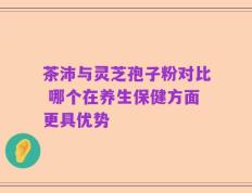 茶沛与灵芝孢子粉对比 哪个在养生保健方面更具优势