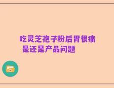 吃灵芝孢子粉后胃很痛 是还是产品问题