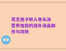灵芝孢子粉入骨头汤 营养加倍的滋补汤品制作与功效