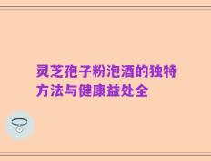 灵芝孢子粉泡酒的独特方法与健康益处全