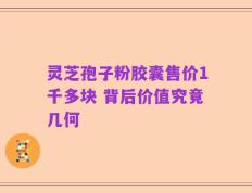 灵芝孢子粉胶囊售价1千多块 背后价值究竟几何