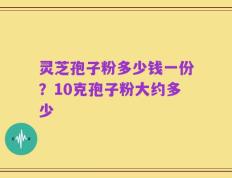灵芝孢子粉多少钱一份？10克孢子粉大约多少
