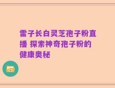 雷子长白灵芝孢子粉直播 探索神奇孢子粉的健康奥秘