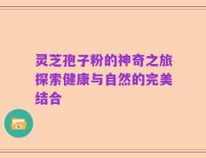 灵芝孢子粉的神奇之旅探索健康与自然的完美结合