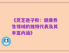 《灵芝孢子粉：健康养生领域的独特代表及其丰富内涵》
