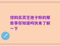 惊购买灵芝孢子粉的那些事你知道吗快来了解一下