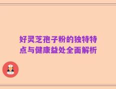 好灵芝孢子粉的独特特点与健康益处全面解析
