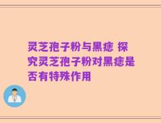 灵芝孢子粉与黑痣 探究灵芝孢子粉对黑痣是否有特殊作用