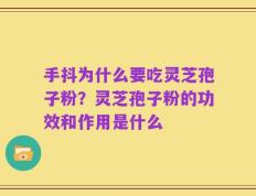 手抖为什么要吃灵芝孢子粉？灵芝孢子粉的功效和作用是什么