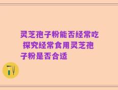灵芝孢子粉能否经常吃 探究经常食用灵芝孢子粉是否合适