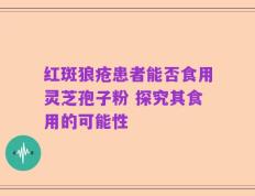 红斑狼疮患者能否食用灵芝孢子粉 探究其食用的可能性