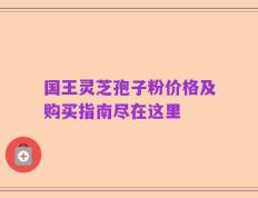 国王灵芝孢子粉价格及购买指南尽在这里