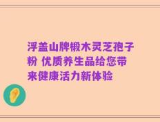 浮盖山牌椴木灵芝孢子粉 优质养生品给您带来健康活力新体验