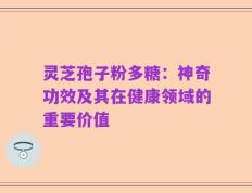 灵芝孢子粉多糖：神奇功效及其在健康领域的重要价值