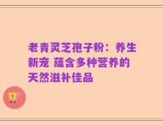 老青灵芝孢子粉：养生新宠 蕴含多种营养的天然滋补佳品