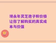 项永年灵芝孢子粉价格让你了解购买的真实成本与价值