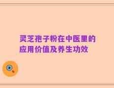 灵芝孢子粉在中医里的应用价值及养生功效