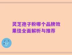 灵芝孢子粉哪个品牌效果佳全面解析与推荐