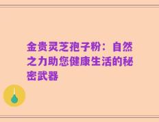 金贵灵芝孢子粉：自然之力助您健康生活的秘密武器