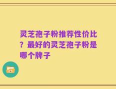 灵芝孢子粉推荐性价比？最好的灵芝孢子粉是哪个牌子