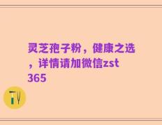 灵芝孢子粉，健康之选，详情请加微信zst365