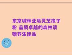 东京城林业局灵芝孢子粉 品质卓越的森林馈赠养生佳品