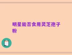 明星能否食用灵芝孢子粉