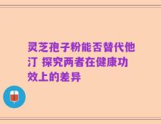 灵芝孢子粉能否替代他汀 探究两者在健康功效上的差异