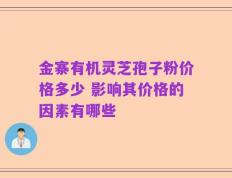 金寨有机灵芝孢子粉价格多少 影响其价格的因素有哪些