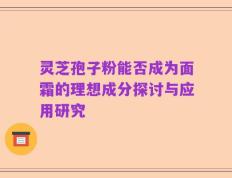 灵芝孢子粉能否成为面霜的理想成分探讨与应用研究