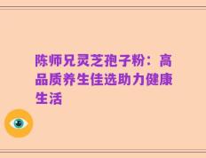 陈师兄灵芝孢子粉：高品质养生佳选助力健康生活
