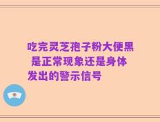 吃完灵芝孢子粉大便黑 是正常现象还是身体发出的警示信号