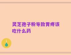 灵芝孢子粉导致胃疼该吃什么药