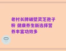 老村长牌破壁灵芝孢子粉 健康养生新选择营养丰富功效多