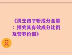 《灵芝孢子粉成分含量：探究其有效成分比例及营养价值》