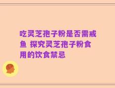 吃灵芝孢子粉是否需戒鱼 探究灵芝孢子粉食用的饮食禁忌