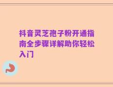 抖音灵芝孢子粉开通指南全步骤详解助你轻松入门
