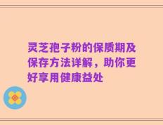 灵芝孢子粉的保质期及保存方法详解，助你更好享用健康益处