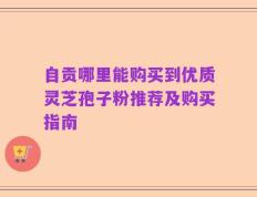 自贡哪里能购买到优质灵芝孢子粉推荐及购买指南