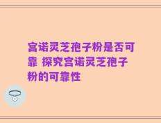 宫诺灵芝孢子粉是否可靠 探究宫诺灵芝孢子粉的可靠性