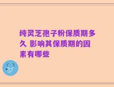 纯灵芝孢子粉保质期多久 影响其保质期的因素有哪些