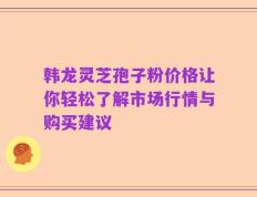 韩龙灵芝孢子粉价格让你轻松了解市场行情与购买建议