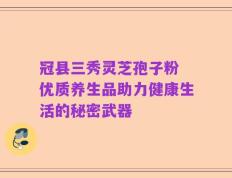 冠县三秀灵芝孢子粉 优质养生品助力健康生活的秘密武器