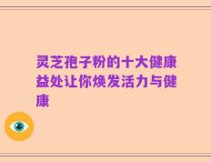 灵芝孢子粉的十大健康益处让你焕发活力与健康