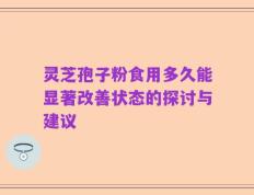 灵芝孢子粉食用多久能显著改善状态的探讨与建议
