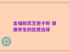 金福阳灵芝孢子粉 健康养生的优质选择