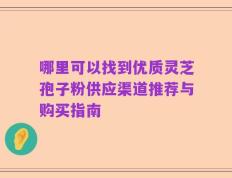 哪里可以找到优质灵芝孢子粉供应渠道推荐与购买指南