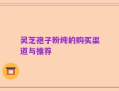 灵芝孢子粉纯的购买渠道与推荐